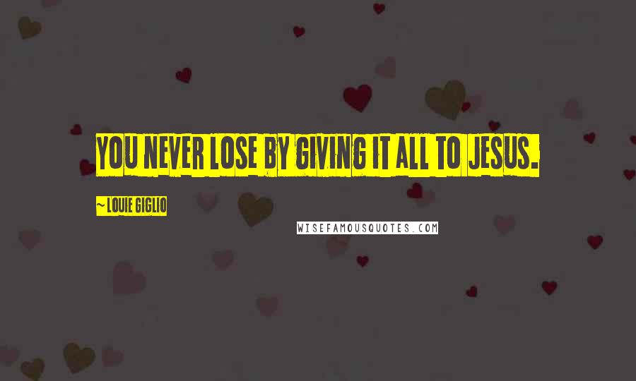 Louie Giglio Quotes: You never lose by giving it all to Jesus.