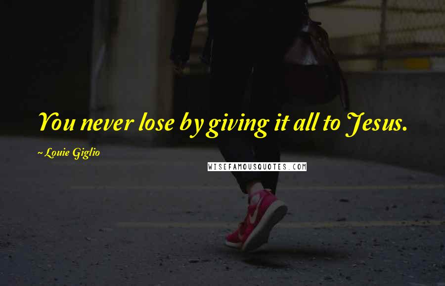 Louie Giglio Quotes: You never lose by giving it all to Jesus.