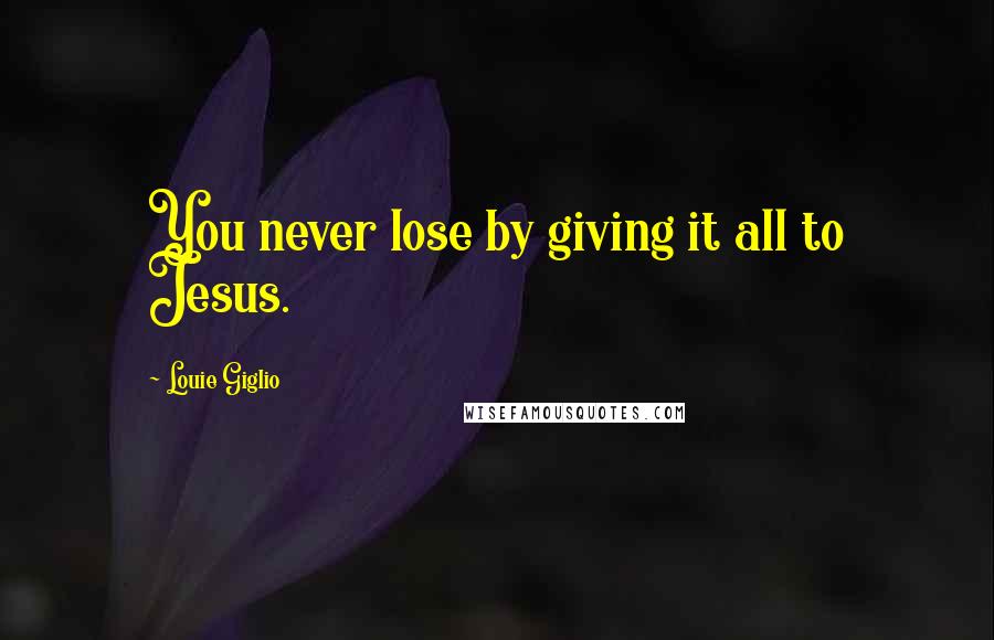 Louie Giglio Quotes: You never lose by giving it all to Jesus.