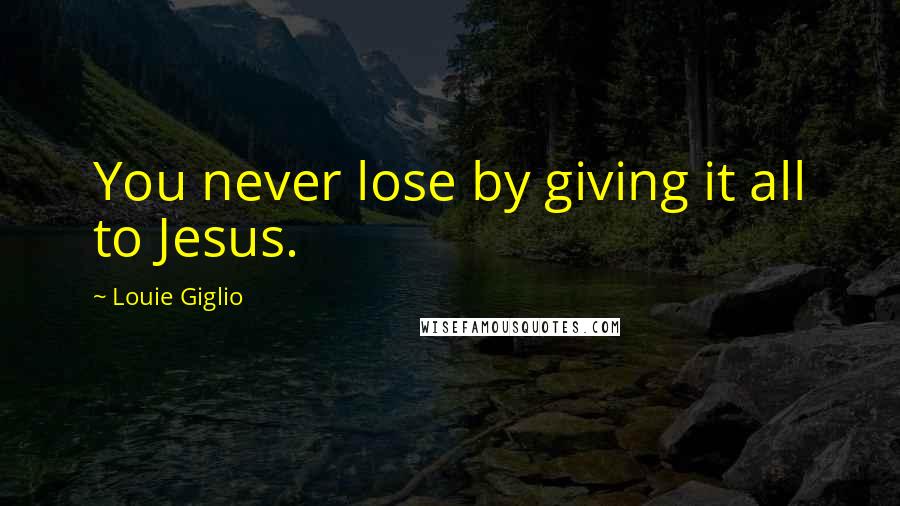 Louie Giglio Quotes: You never lose by giving it all to Jesus.