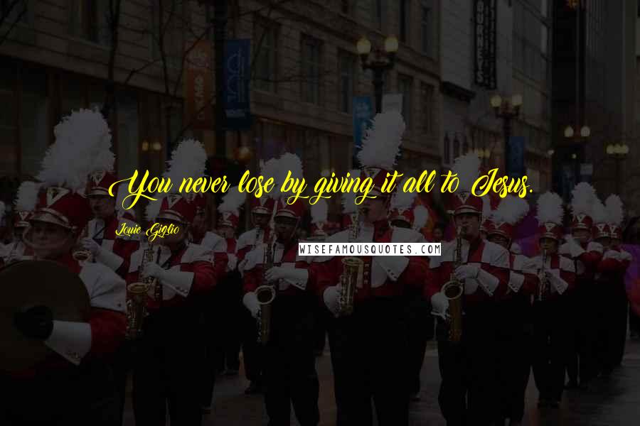 Louie Giglio Quotes: You never lose by giving it all to Jesus.