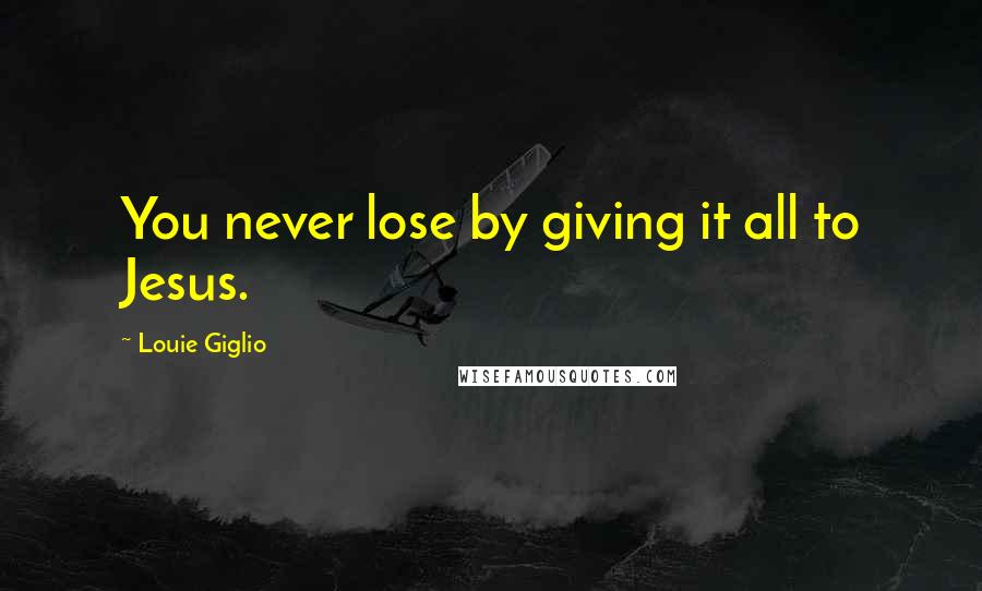 Louie Giglio Quotes: You never lose by giving it all to Jesus.