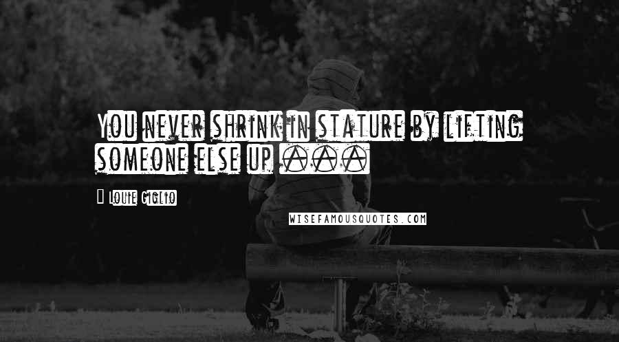 Louie Giglio Quotes: You never shrink in stature by lifting someone else up ...