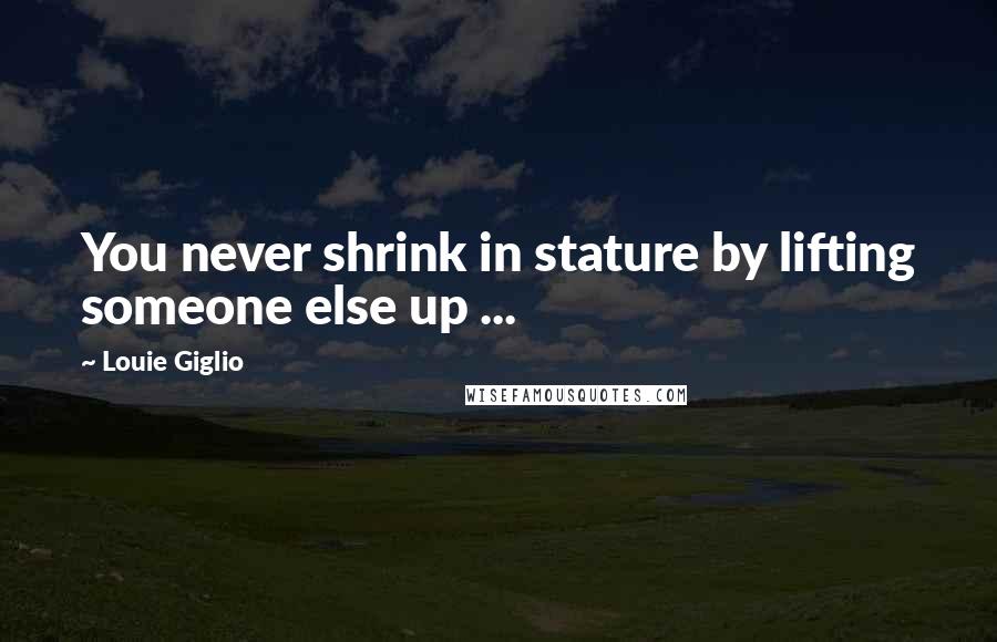 Louie Giglio Quotes: You never shrink in stature by lifting someone else up ...