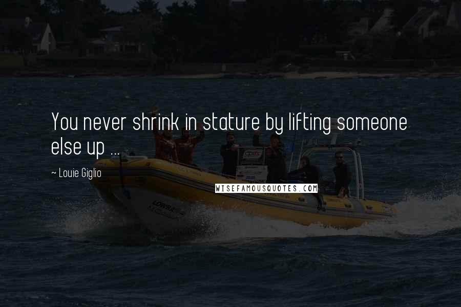 Louie Giglio Quotes: You never shrink in stature by lifting someone else up ...