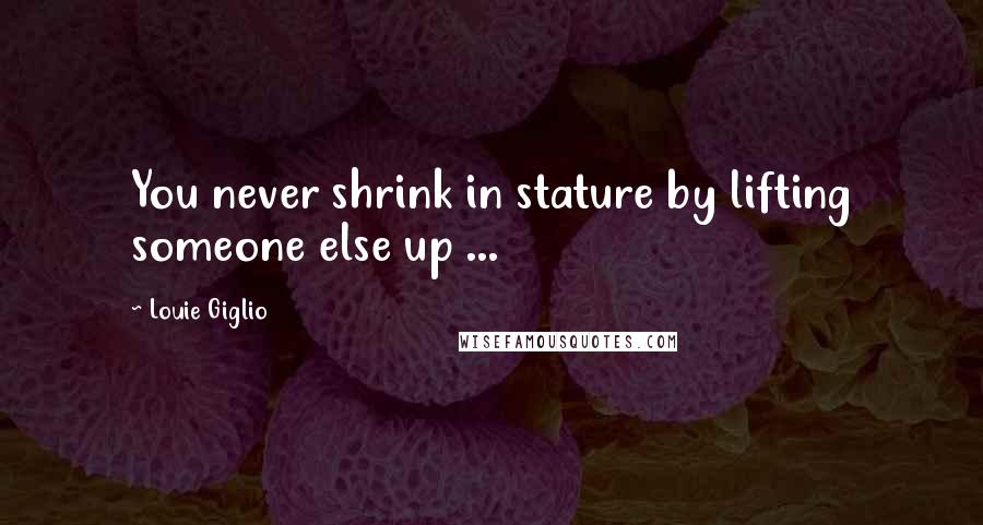 Louie Giglio Quotes: You never shrink in stature by lifting someone else up ...