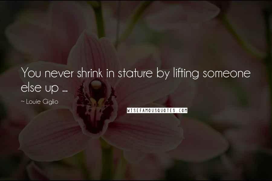 Louie Giglio Quotes: You never shrink in stature by lifting someone else up ...