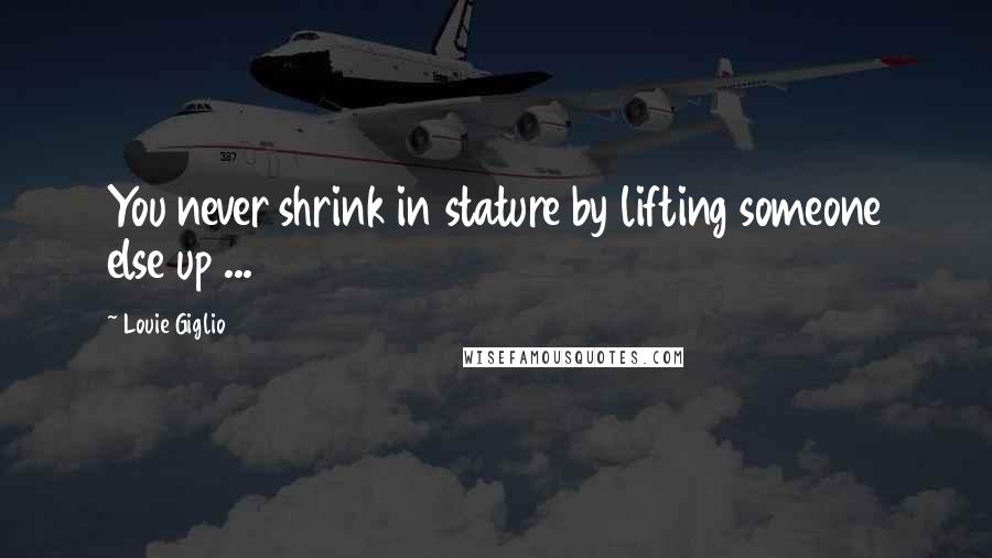 Louie Giglio Quotes: You never shrink in stature by lifting someone else up ...
