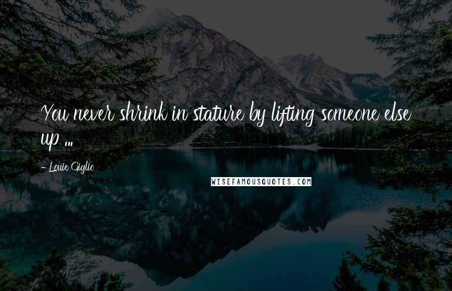 Louie Giglio Quotes: You never shrink in stature by lifting someone else up ...