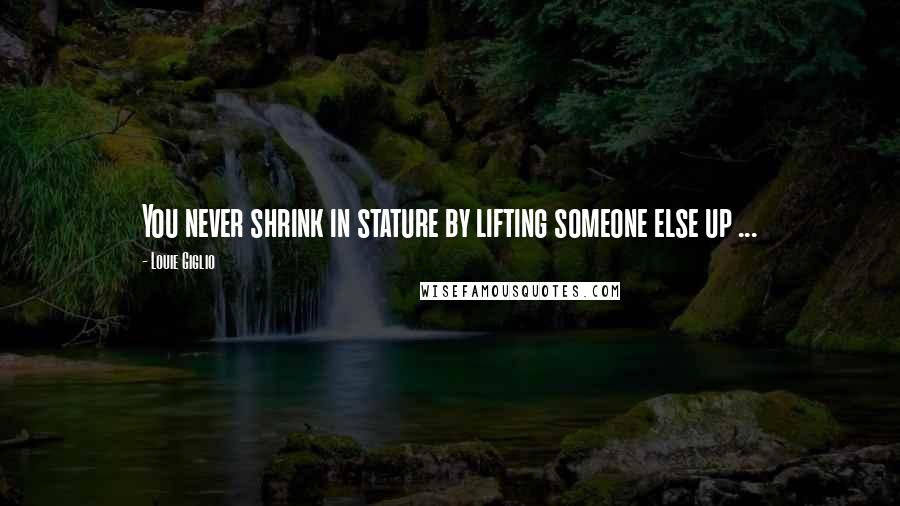 Louie Giglio Quotes: You never shrink in stature by lifting someone else up ...