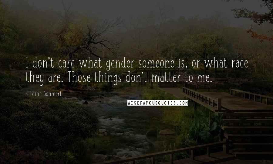 Louie Gohmert Quotes: I don't care what gender someone is, or what race they are. Those things don't matter to me.
