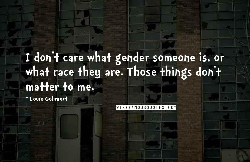 Louie Gohmert Quotes: I don't care what gender someone is, or what race they are. Those things don't matter to me.