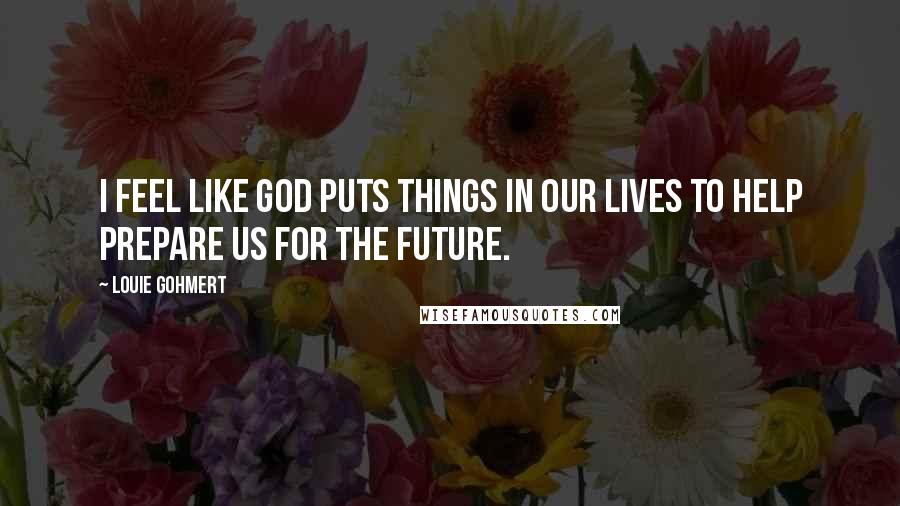 Louie Gohmert Quotes: I feel like God puts things in our lives to help prepare us for the future.