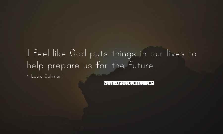 Louie Gohmert Quotes: I feel like God puts things in our lives to help prepare us for the future.