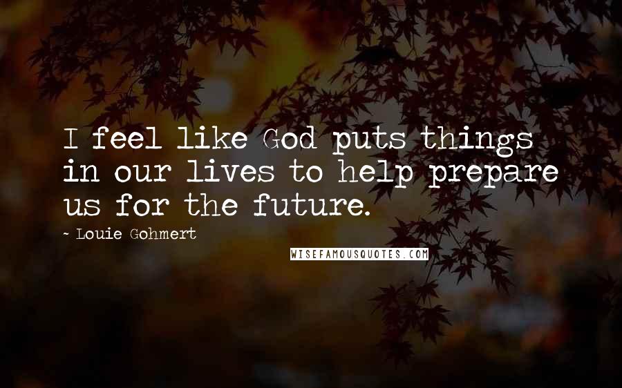 Louie Gohmert Quotes: I feel like God puts things in our lives to help prepare us for the future.