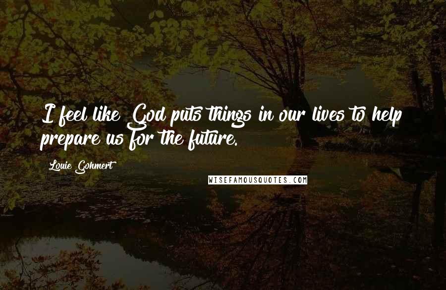 Louie Gohmert Quotes: I feel like God puts things in our lives to help prepare us for the future.