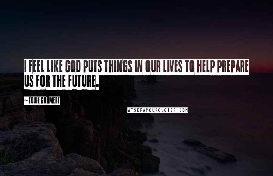 Louie Gohmert Quotes: I feel like God puts things in our lives to help prepare us for the future.