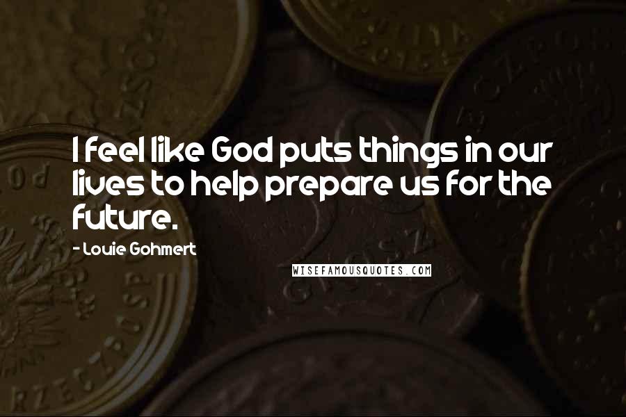 Louie Gohmert Quotes: I feel like God puts things in our lives to help prepare us for the future.