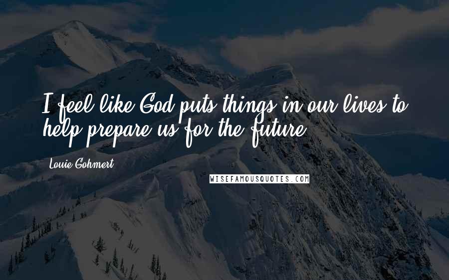 Louie Gohmert Quotes: I feel like God puts things in our lives to help prepare us for the future.