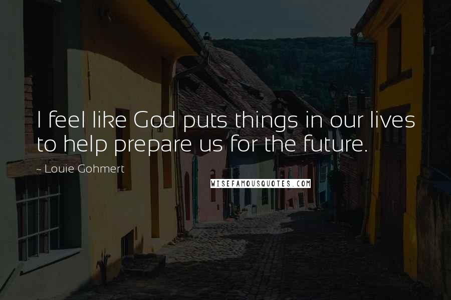 Louie Gohmert Quotes: I feel like God puts things in our lives to help prepare us for the future.