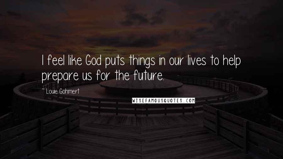 Louie Gohmert Quotes: I feel like God puts things in our lives to help prepare us for the future.