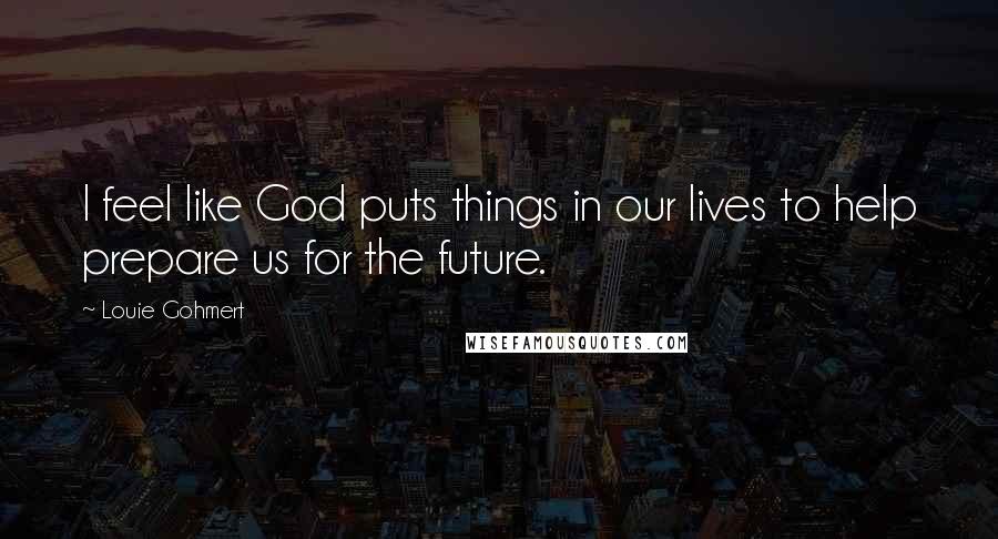 Louie Gohmert Quotes: I feel like God puts things in our lives to help prepare us for the future.