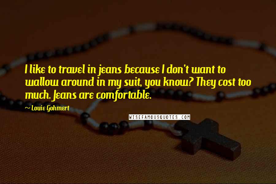 Louie Gohmert Quotes: I like to travel in jeans because I don't want to wallow around in my suit, you know? They cost too much. Jeans are comfortable.
