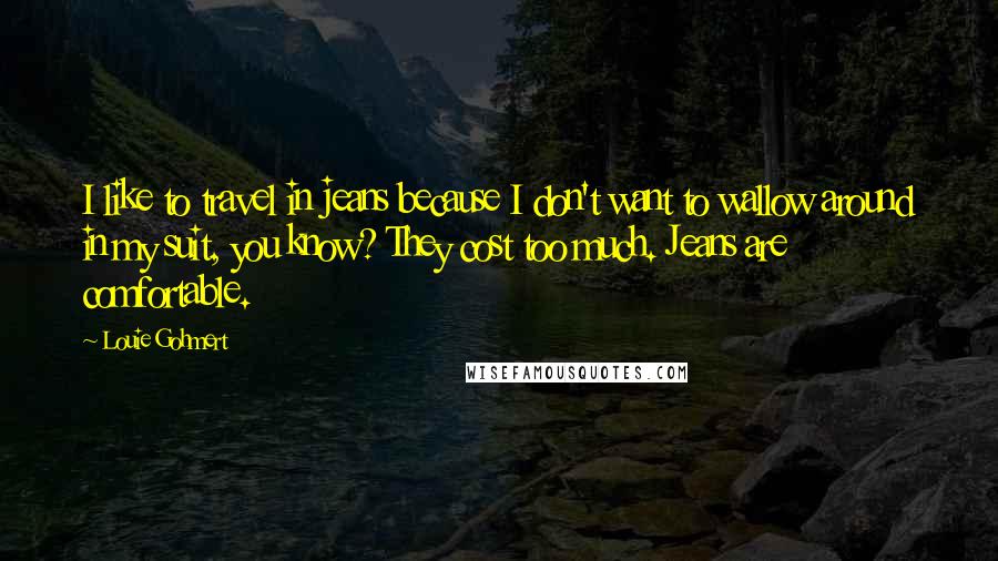 Louie Gohmert Quotes: I like to travel in jeans because I don't want to wallow around in my suit, you know? They cost too much. Jeans are comfortable.