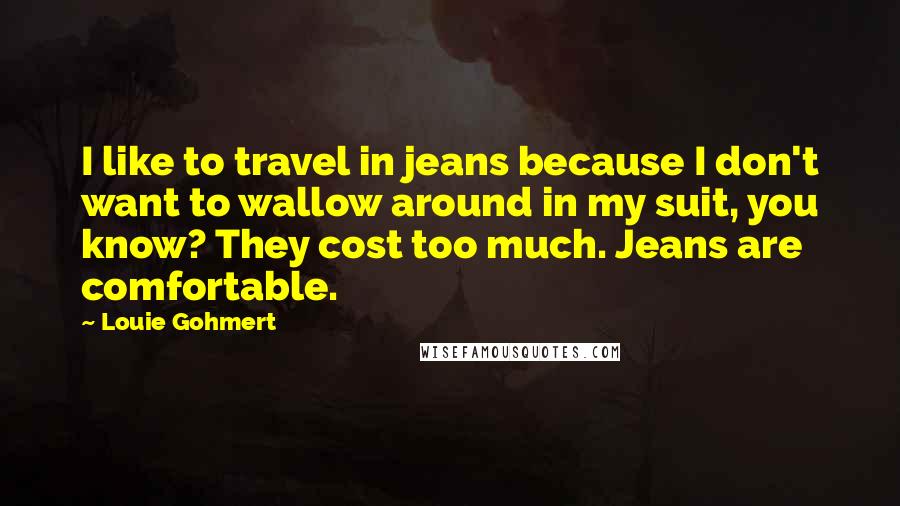 Louie Gohmert Quotes: I like to travel in jeans because I don't want to wallow around in my suit, you know? They cost too much. Jeans are comfortable.