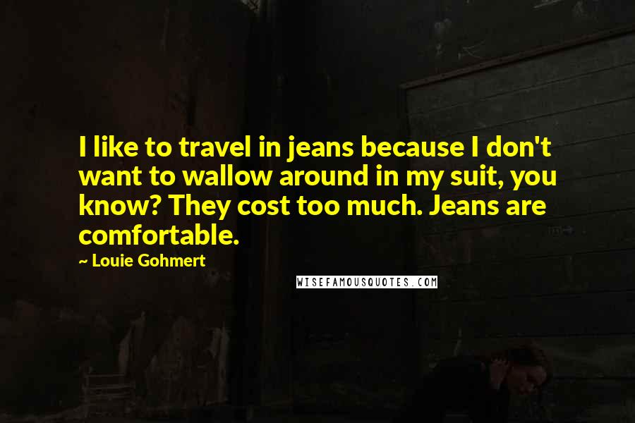 Louie Gohmert Quotes: I like to travel in jeans because I don't want to wallow around in my suit, you know? They cost too much. Jeans are comfortable.