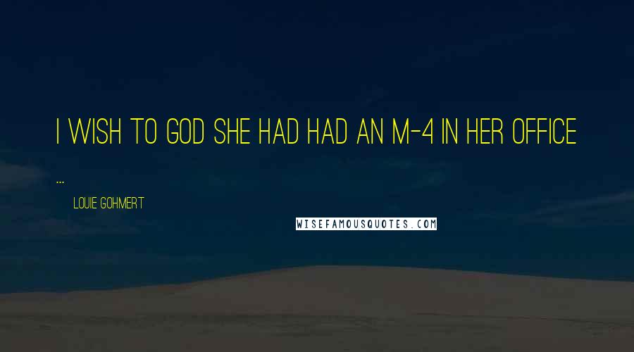 Louie Gohmert Quotes: I wish to God she had had an M-4 in her office ...