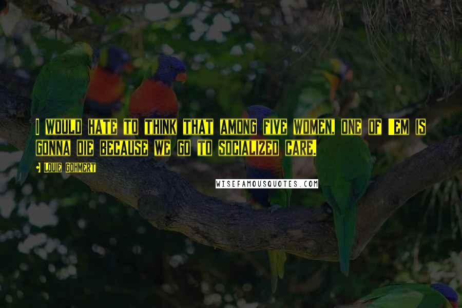 Louie Gohmert Quotes: I would hate to think that among five women, one of 'em is gonna die because we go to socialized care.