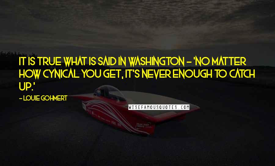 Louie Gohmert Quotes: It is true what is said in Washington - 'No matter how cynical you get, it's never enough to catch up.'