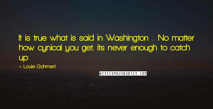 Louie Gohmert Quotes: It is true what is said in Washington - 'No matter how cynical you get, it's never enough to catch up.'