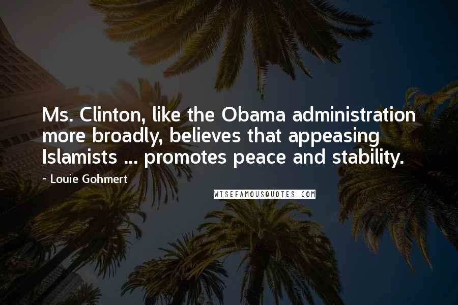 Louie Gohmert Quotes: Ms. Clinton, like the Obama administration more broadly, believes that appeasing Islamists ... promotes peace and stability.