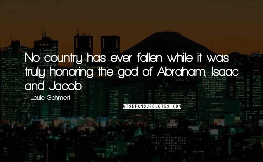 Louie Gohmert Quotes: No country has ever fallen while it was truly honoring the god of Abraham, Isaac and Jacob.