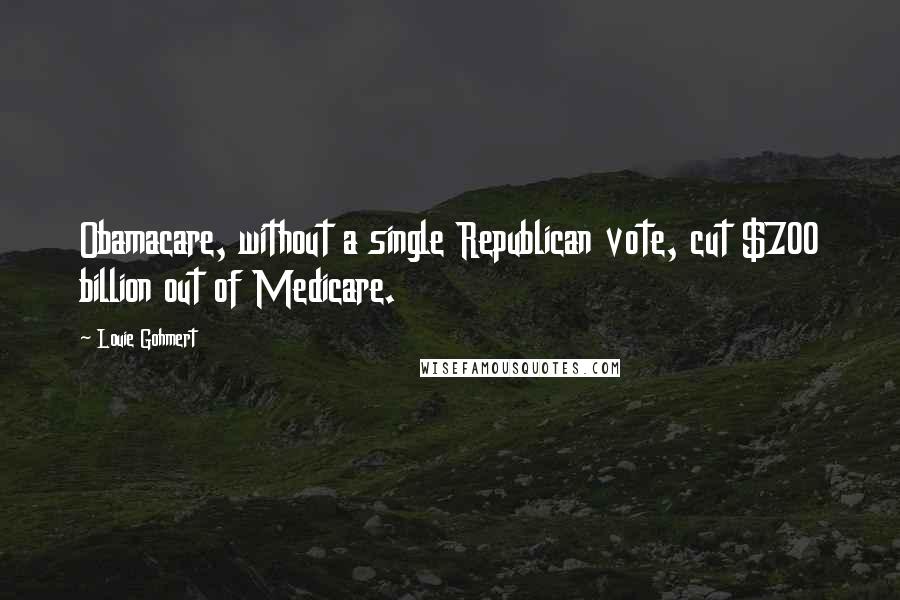 Louie Gohmert Quotes: Obamacare, without a single Republican vote, cut $700 billion out of Medicare.