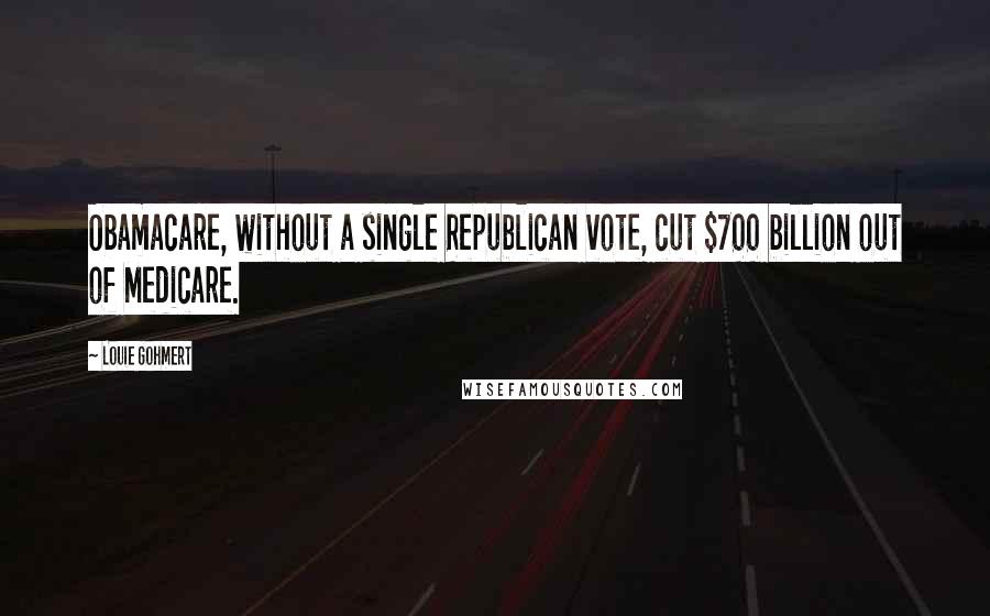 Louie Gohmert Quotes: Obamacare, without a single Republican vote, cut $700 billion out of Medicare.