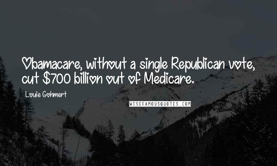 Louie Gohmert Quotes: Obamacare, without a single Republican vote, cut $700 billion out of Medicare.