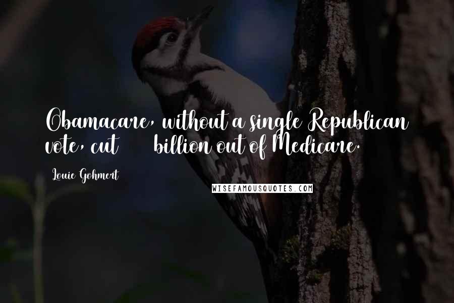 Louie Gohmert Quotes: Obamacare, without a single Republican vote, cut $700 billion out of Medicare.