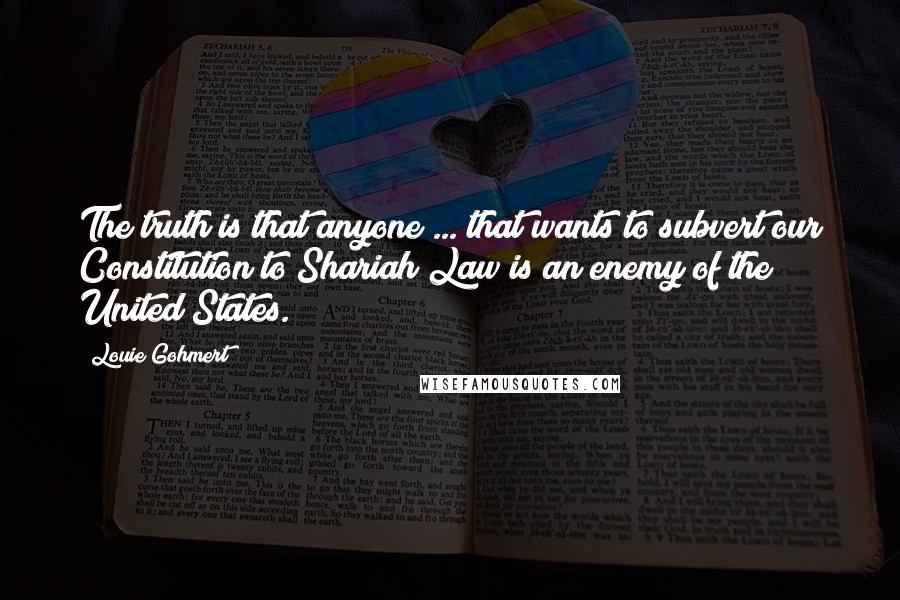 Louie Gohmert Quotes: The truth is that anyone ... that wants to subvert our Constitution to Shariah Law is an enemy of the United States.