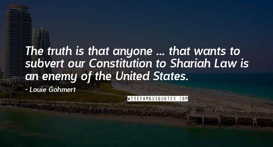 Louie Gohmert Quotes: The truth is that anyone ... that wants to subvert our Constitution to Shariah Law is an enemy of the United States.