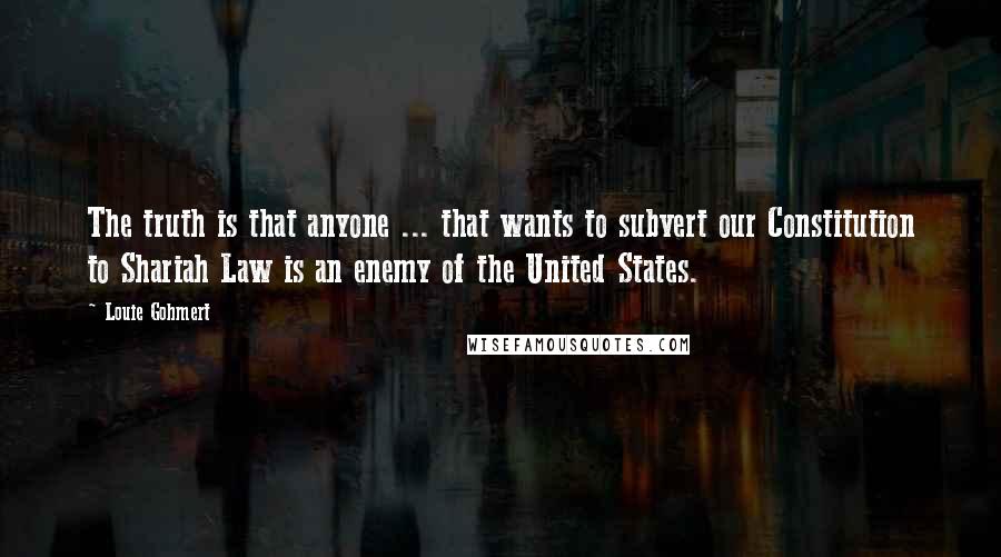 Louie Gohmert Quotes: The truth is that anyone ... that wants to subvert our Constitution to Shariah Law is an enemy of the United States.