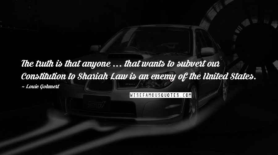 Louie Gohmert Quotes: The truth is that anyone ... that wants to subvert our Constitution to Shariah Law is an enemy of the United States.