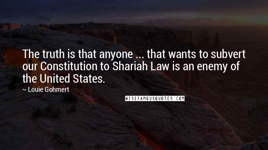 Louie Gohmert Quotes: The truth is that anyone ... that wants to subvert our Constitution to Shariah Law is an enemy of the United States.