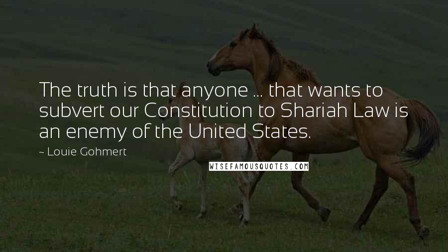 Louie Gohmert Quotes: The truth is that anyone ... that wants to subvert our Constitution to Shariah Law is an enemy of the United States.