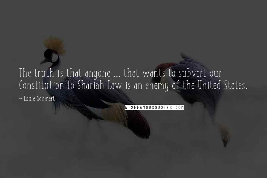 Louie Gohmert Quotes: The truth is that anyone ... that wants to subvert our Constitution to Shariah Law is an enemy of the United States.