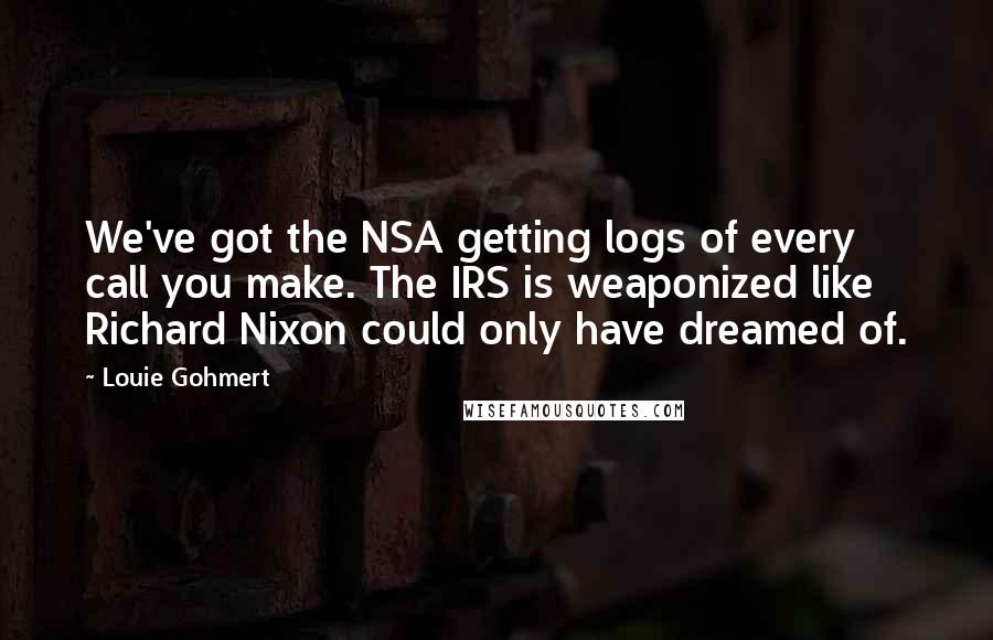Louie Gohmert Quotes: We've got the NSA getting logs of every call you make. The IRS is weaponized like Richard Nixon could only have dreamed of.