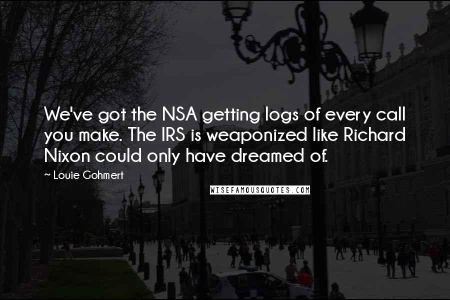 Louie Gohmert Quotes: We've got the NSA getting logs of every call you make. The IRS is weaponized like Richard Nixon could only have dreamed of.