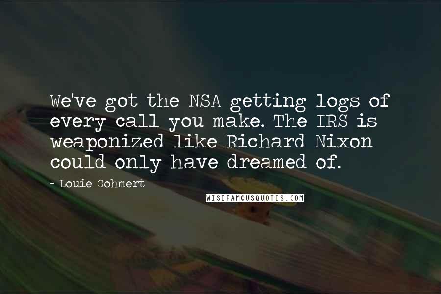 Louie Gohmert Quotes: We've got the NSA getting logs of every call you make. The IRS is weaponized like Richard Nixon could only have dreamed of.